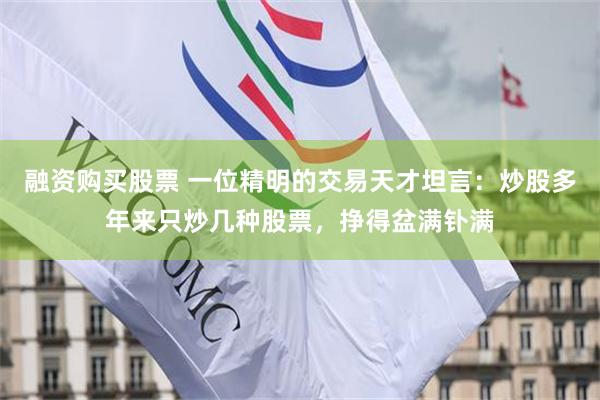 融资购买股票 一位精明的交易天才坦言：炒股多年来只炒几种股票，挣得盆满钋满