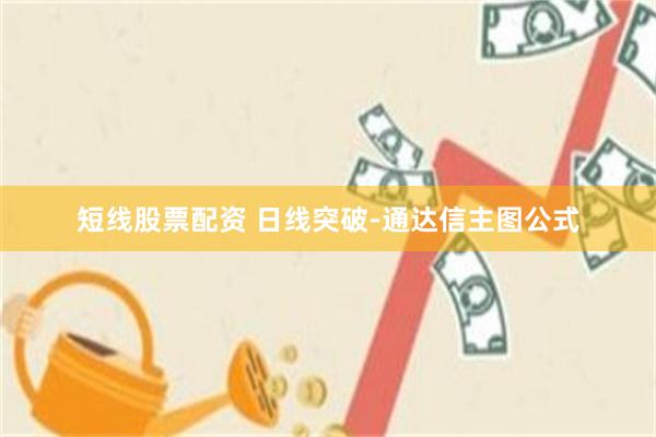 短线股票配资 日线突破-通达信主图公式