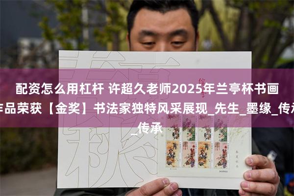 配资怎么用杠杆 许超久老师2025年兰亭杯书画作品荣获【金奖】书法家独特风采展现_先生_墨缘_传承