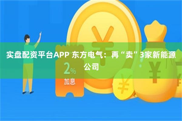 实盘配资平台APP 东方电气：再“卖”3家新能源公司