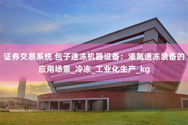 证券交易系统 包子速冻机器设备：液氮速冻装备的应用场景_冷冻_工业化生产_kg