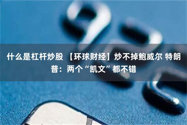 什么是杠杆炒股 【环球财经】炒不掉鲍威尔 特朗普：两个“凯文”都不错