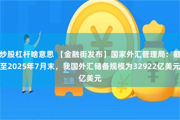 炒股杠杆啥意思 【金融街发布】国家外汇管理局：截至2025年7月末，我国外汇储备规模为32922亿美元