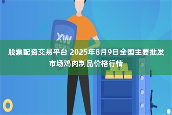 股票配资交易平台 2025年8月9日全国主要批发市场鸡肉制品价格行情