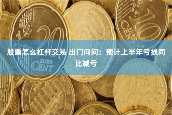 股票怎么杠杆交易 出门问问：预计上半年亏损同比减亏