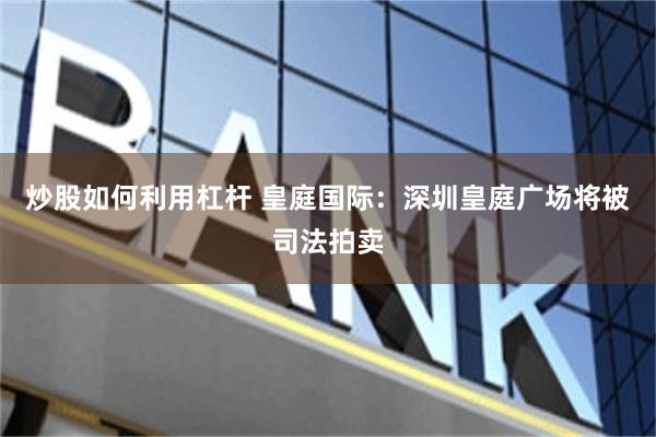 炒股如何利用杠杆 皇庭国际：深圳皇庭广场将被司法拍卖