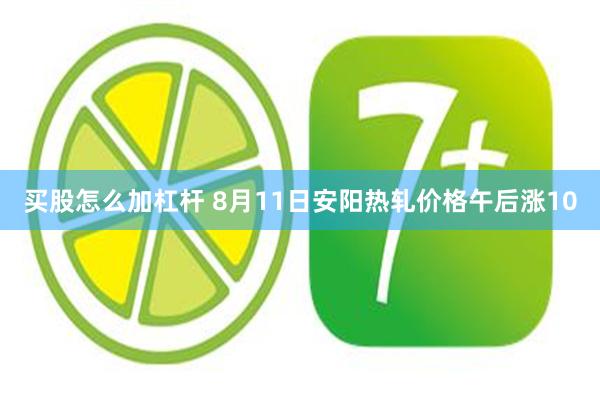 买股怎么加杠杆 8月11日安阳热轧价格午后涨10