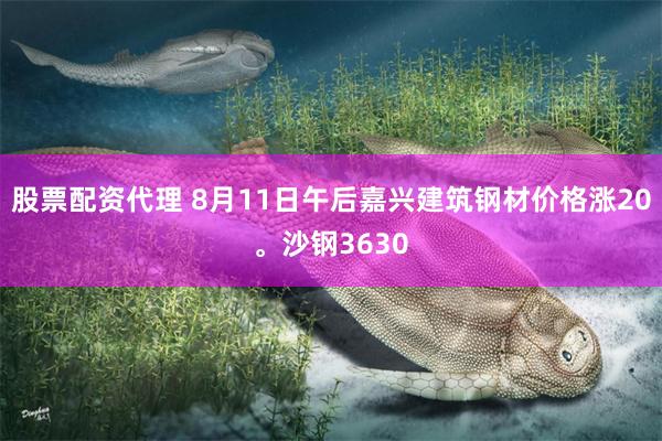 股票配资代理 8月11日午后嘉兴建筑钢材价格涨20。沙钢3630