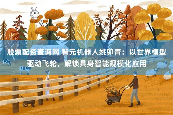 股票配资查询网 智元机器人姚卯青：以世界模型驱动飞轮，解锁具身智能规模化应用