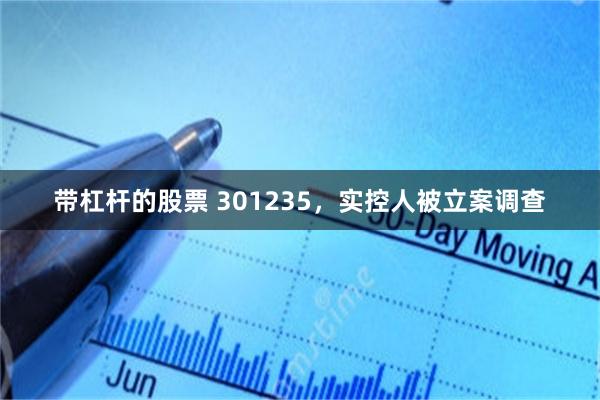 带杠杆的股票 301235，实控人被立案调查