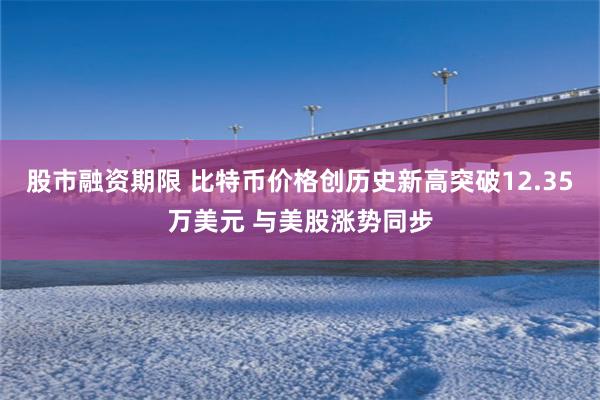 股市融资期限 比特币价格创历史新高突破12.35万美元 与美股涨势同步
