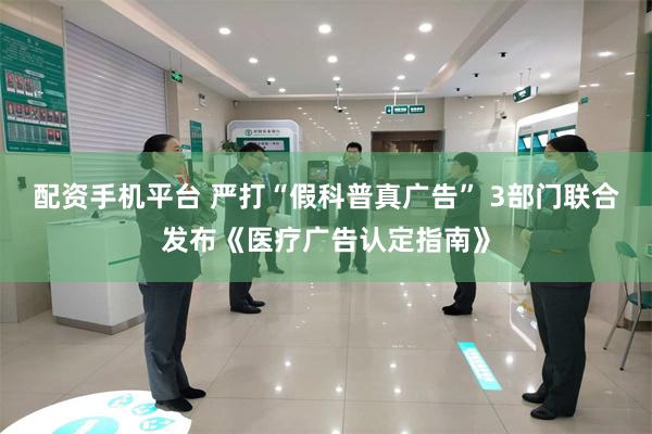 配资手机平台 严打“假科普真广告” 3部门联合发布《医疗广告认定指南》