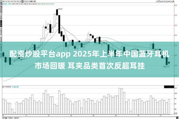 配资炒股平台app 2025年上半年中国蓝牙耳机市场回暖 耳夹品类首次反超耳挂