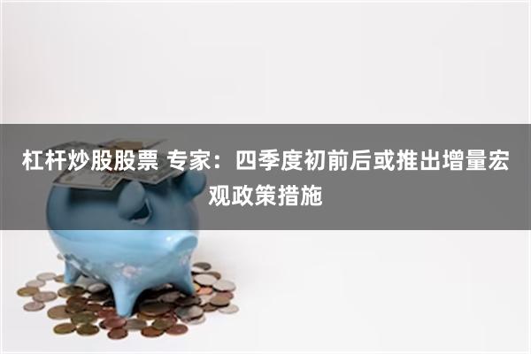 杠杆炒股股票 专家：四季度初前后或推出增量宏观政策措施
