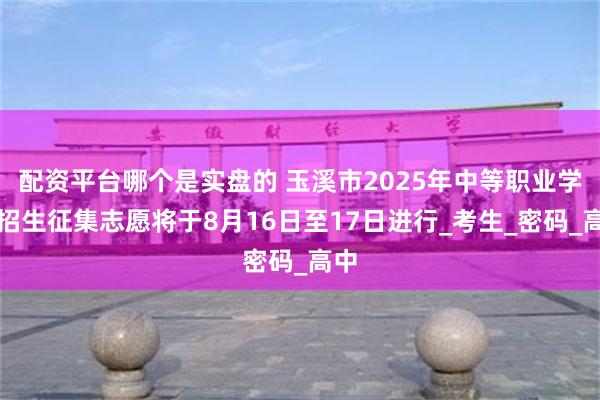 配资平台哪个是实盘的 玉溪市2025年中等职业学校招生征集志愿将于8月16日至17日进行_考生_密码_高中