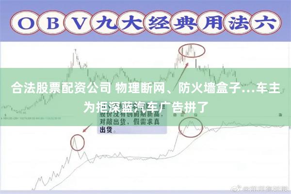 合法股票配资公司 物理断网、防火墙盒子…车主为拒深蓝汽车广告拼了
