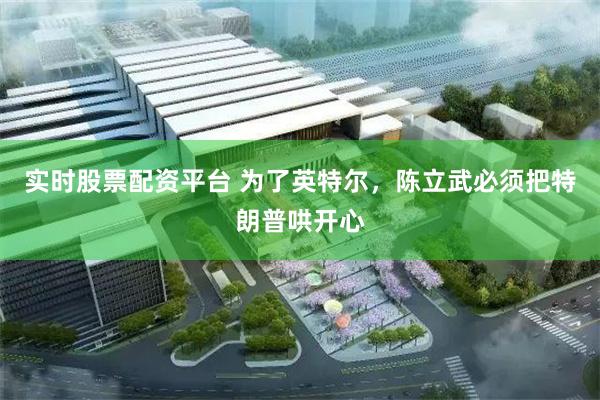 实时股票配资平台 为了英特尔，陈立武必须把特朗普哄开心