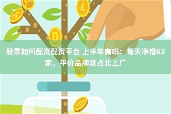 股票如何配资配资平台 上半年咖啡：每天净增63家，平价品牌攻占北上广