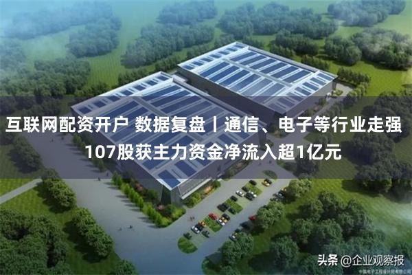互联网配资开户 数据复盘丨通信、电子等行业走强    107股获主力资金净流入超1亿元
