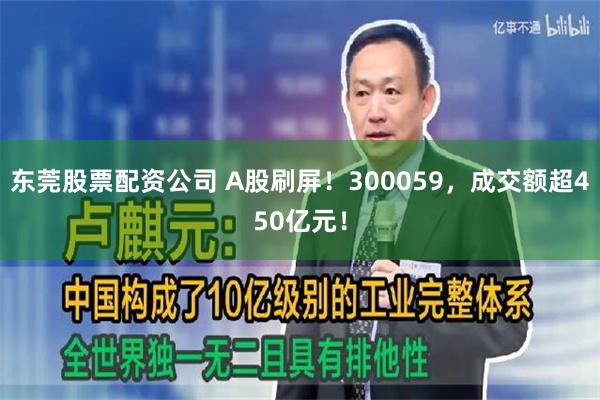 东莞股票配资公司 A股刷屏！300059，成交额超450亿元！