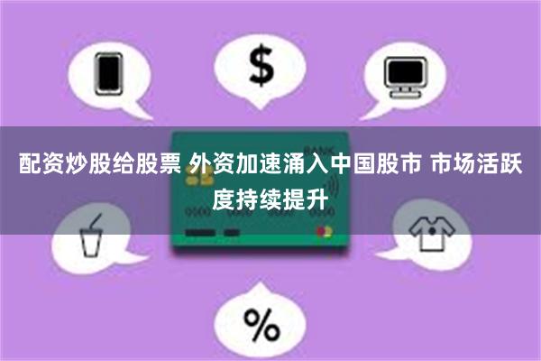 配资炒股给股票 外资加速涌入中国股市 市场活跃度持续提升