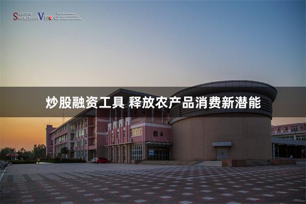 炒股融资工具 释放农产品消费新潜能