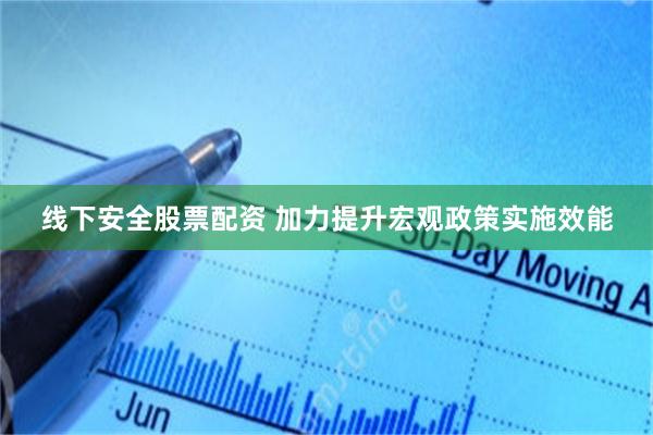 线下安全股票配资 加力提升宏观政策实施效能