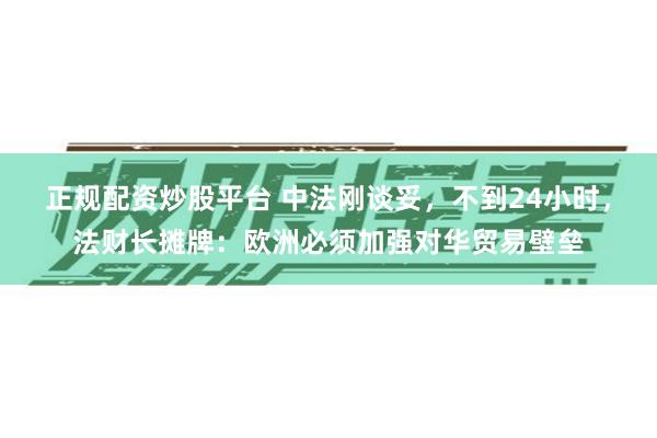 正规配资炒股平台 中法刚谈妥，不到24小时，法财长摊牌：欧洲必须加强对华贸易壁垒