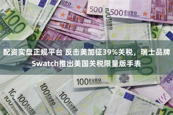 配资实盘正规平台 反击美加征39%关税，瑞士品牌Swatch推出美国关税限量版手表