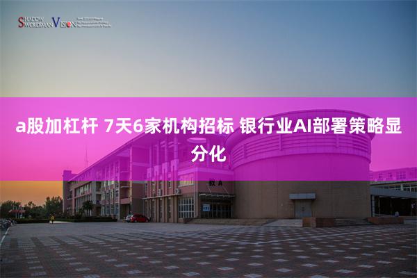 a股加杠杆 7天6家机构招标 银行业AI部署策略显分化